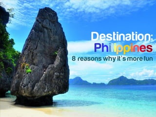 Destination:
8 reasons why it’s more fun
Philippines
 