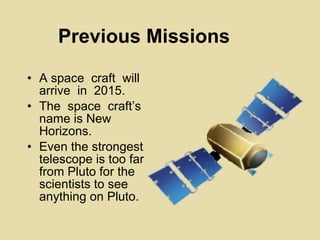 Previous Missions A space  craft  will  arrive  in  2015. The  space  craft’s name is New Horizons. Even the strongest telescope is too far from Pluto for the scientists to see anything on Pluto. 