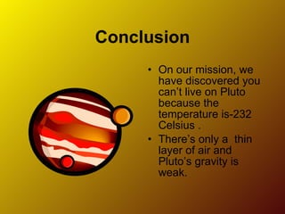 Conclusion On our mission, we have discovered you can’t live on Pluto because the temperature is-232 Celsius . There’s only a  thin layer of air and Pluto’s gravity is weak. 