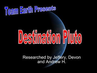 Researched by Jeffery, Devon and Andrew H. Team Earth Presents Destination Pluto 