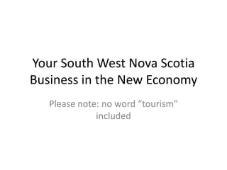 Your South West Nova Scotia
Business in the New Economy
Please note: no word “tourism”
included
 