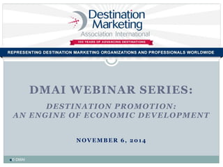 DMAI WEBINAR SERIES: 
DESTINATION PROMOTION: AN ENGINE OF ECONOMIC DEVELOPMENT 
NOVEMBER 6, 2014 
■© DMAI  
