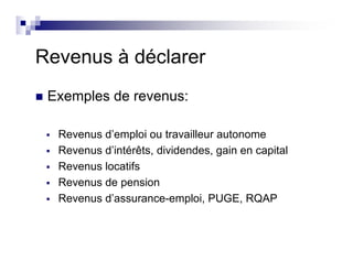 Revenus à déclarer
Exemples de revenus:
Revenus d’emploi ou travailleur autonome
Revenus d’intérêts, dividendes, gain en capital
Revenus locatifs
Revenus de pension
Revenus d’assurance-emploi, PUGE, RQAP
 