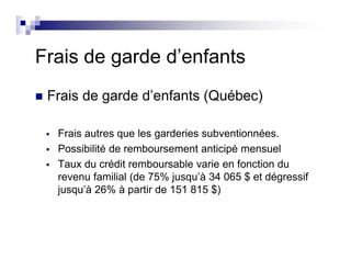 Frais de garde d’enfants
Frais de garde d’enfants (Québec)
Frais autres que les garderies subventionnées.
Possibilité de remboursement anticipé mensuel
Taux du crédit remboursable varie en fonction du
revenu familial (de 75% jusqu’à 34 065 $ et dégressif
jusqu’à 26% à partir de 151 815 $)
 
