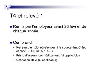T4 et relevé 1
Remis par l’employeur avant 28 février de
chaque année
Comprend:
Revenu d’emploi et retenues à la source (Impôt fed
et prov, RRQ, RQAP, A-E)
Prime d’assurance-médicament (si applicable)
Cotisation RPA (si applicable)
 