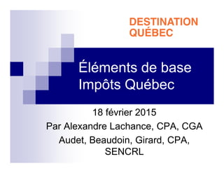 Éléments de base
Impôts Québec
18 février 2015
Par Alexandre Lachance, CPA, CGA
Audet, Beaudoin, Girard, CPA,
SENCRL
 