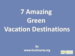 7 Amazing  Green  Vacation Destinations By www.EcoSmarty.org 