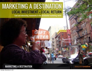 MARKETING A DESTINATION
                    LOCAL INVESTMENT = LOCAL RETURN
                           Cool and interesting movements in the Destination marketing world.




        MARKETING A DESTINATION
Sunday, November 6, 2011
 