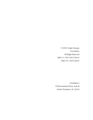 © 2010. Hugh Mungus
First Edition
All Rights Reserved
ISBN-13: 978-1463738242
ISBN-10: 1463738242
CreateSpace
7290 Investment Drive, Suite B
North Charleston, SC 29418
 