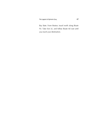 The Legend of Ephraim Gray 47
Bay State. From Boston, travel north along Route
93. Take Exit 32, and follow Route 60 east until
you reach your destination.
 