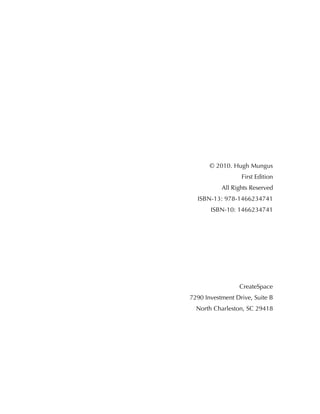 © 2010. Hugh Mungus
First Edition
All Rights Reserved
ISBN-13: 978-1466234741
ISBN-10: 1466234741
CreateSpace
7290 Investment Drive, Suite B
North Charleston, SC 29418
 