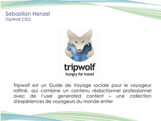 Sebastian Henzel TripWolf CEO   Tripwolf est un Guide de Voyage sociale pour le voyageur raffiné, qui combine un contenu rédactionnel professionnel avec de l’user generated content – une collection d'expériences de voyageurs du monde entier  