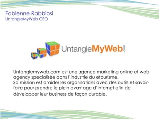 Fabienne Rabbiosi UntangleMyWeb CEO   Untanglemyweb.com est une agence marketing online et web agency specialisée dans l’industrie du etourisme.  Sa mission est d’aider les organisations avec des outils et savoir-faire pour prendre le plein avantage d’Internet afin de développer leur business de façon durable.   