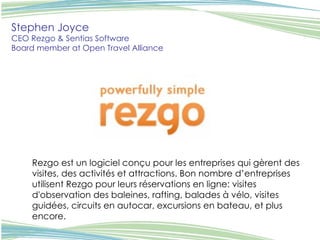 Stephen Joyce CEO Rezgo & Sentias Software Board member at Open Travel Alliance   Rezgo est un logiciel conçu pour les entreprises qui gèrent des visites, des activités et attractions. Bon nombre d’entreprises utilisent Rezgo pour leurs réservations en ligne: visites d'observation des baleines, rafting, balades à vélo, visites guidées, circuits en autocar, excursions en bateau, et plus encore.  