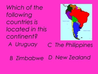 A Uruguay
B Zimbabwe
C The Philippines
D New Zealand
Which of the
following
countries is
located in this
continent?
 