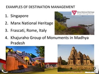 EXAMPLES OF DESTINATION MANAGEMENT
1. Singapore
2. Manx National Heritage
3. Frascati, Rome, Italy
4. Khajuraho Group of Monuments in Madhya
Pradesh
11/14/12
 