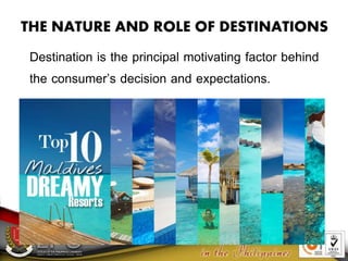 THE NATURE AND ROLE OF DESTINATIONS
Destination is the principal motivating factor behind
the consumer’s decision and expectations.
 