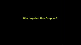 Was inspiriert Ihre Gruppen?
 