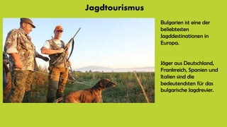 Jagdtourismus
Bulgarien ist eine der
beliebtesten
Jagddestinationen in
Europa.
Jäger aus Deutschland,
Frankreich, Spanien und
Italien sind die
bedeutendsten für das
bulgarische Jagdrevier.
 