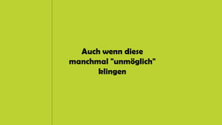 Auch wenn diese
manchmal "unmöglich"
klingen
 
