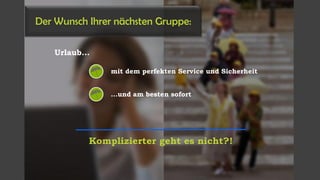 Komplizierter geht es nicht?!
...und am besten sofort
mit dem perfekten Service und Sicherheit
Der Wunsch Ihrer nächsten Gruppe:
Urlaub...
 