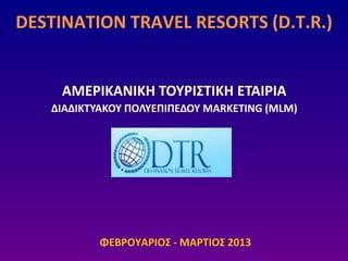 DESTINATION TRAVEL RESORTS (D.T.R.)
ΦΕΒ΢ΟΥΑ΢ΙΟΣ - ΜΑ΢ΤΙΟΣ 2013
ΑΜΕ΢ΙΚΑΝΙΚΘ ΤΟΥ΢ΙΣΤΙΚΘ ΕΤΑΙ΢ΙΑ
ΔΙΑΔΙΚΤΥΑΚΟΥ ΡΟΛΥΕΡΙΡΕΔΟΥ MARKETING (MLM)
 