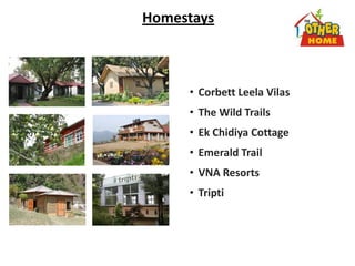 Homestays
• Corbett Leela Vilas
• The Wild Trails
• Ek Chidiya Cottage
• Emerald Trail
• VNA Resorts
• Tripti
 