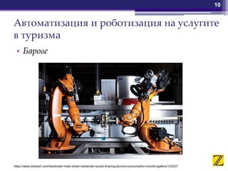 Автоматизация и роботизация на услугите
в туризма
• Барове
10
https://www.bizbash.com/bartender-makr-shakr-bartender-social-sharing-alcohol-consumption-monitor/gallery/123237
 