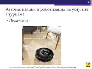 Автоматизация и роботизация на услугите
в туризма
• Почистване
16
https://www.irobotweb.com/-/media/Images/Product-Pages/Roomba-Learn/Feature-Callouts/Advanced-Navigation.jpg
 