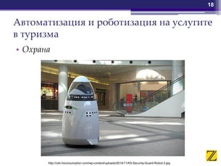 Автоматизация и роботизация на услугите
в туризма
• Охрана
18
http://cdn.hiconsumption.com/wp-content/uploads/2014/11/K5-Security-Guard-Robot-3.jpg
 