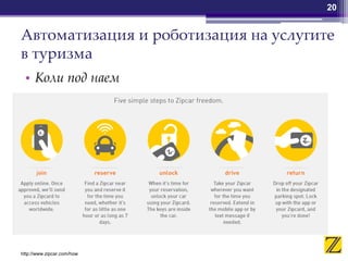 Автоматизация и роботизация на услугите
в туризма
• Коли под наем
20
http://www.zipcar.com/how
 