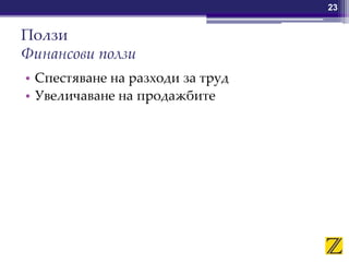 Ползи
Финансови ползи
• Спестяване на разходи за труд
• Увеличаване на продажбите
23
 