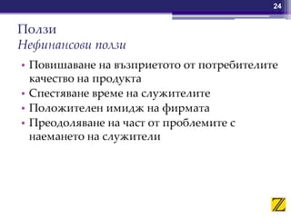 Ползи
Нефинансови ползи
• Повишаване на възприетото от потребителите
качество на продукта
• Спестяване време на служителите
• Положителен имидж на фирмата
• Преодоляване на част от проблемите с
наемането на служители
24
 