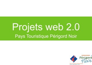 Projets web 2.0
Pays Touristique Périgord Noir
 