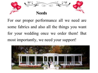 Needs
For our proper performance all we need are
some fabrics and also all the things you want
for your wedding once we order them! But
most importantly, we need your support!
 