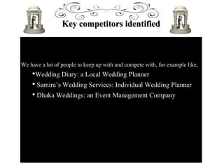 Key competitors identified
We have a lot of people to keep up with and compete with, for example like,
•Wedding Diary: a Local Wedding Planner
• Samira’s Wedding Services: Individual Wedding Planner
• Dhaka Weddings: an Event Management Company
 