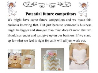 Potential future competitors
We might have some future competitors and we made this
business knowing that. But just because someone’s business
might be bigger and stronger than mine doesn’t mean that we
should surrender and just give up on our business. If we stand
up for what we feel is right for us, it will all just work out.
 