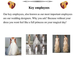 Key employees
Our key employees, also known as our most important employees
are our wedding designers. Why you ask? Because without your
dress you wont feel like a full princess on your magical day!
 