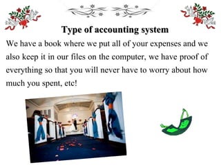 Type of accounting system
We have a book where we put all of your expenses and we
also keep it in our files on the computer, we have proof of
everything so that you will never have to worry about how
much you spent, etc!
 