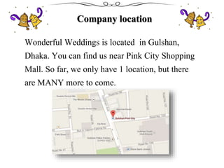 Company location
Wonderful Weddings is located in Gulshan,
Dhaka. You can find us near Pink City Shopping
Mall. So far, we only have 1 location, but there
are MANY more to come.
 