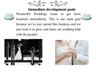 Immediate development goals
Wonderful Weddings wants to get more
locations immediately. This is our main goal
because we’ve just started this business and we
just want it to grow and share our wedding help
with the people!
 