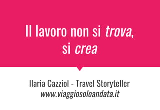 Il lavoro non si trova,
si crea
Ilaria Cazziol - Travel Storyteller
www.viaggiosoloandata.it
 