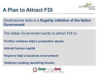 A Plan to Attract FDI
Destinazione Italia is a flagship initiative of the Italian
Government
The Italian Government wants ...