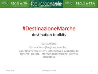#DestinazioneMarche
destination toolkits
Carla Alfonsi
Carla.alfonsi@regione.marche.it
Coordinamento sistemi informativi a supporto del
turismo, cultura, internazionalizzazione, Attività
produttive
20/06/2014 1Dms Regione Marche
 