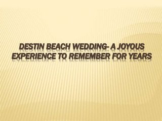 DESTIN BEACH WEDDING- A JOYOUS 
EXPERIENCE TO REMEMBER FOR YEARS 
 