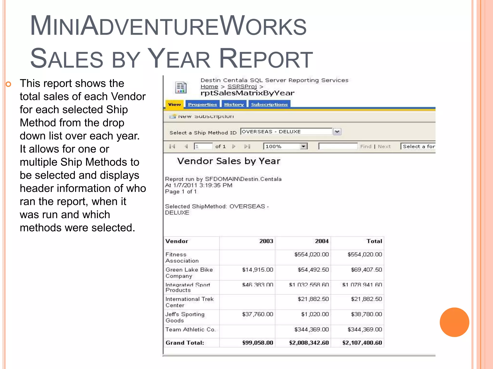 MiniAdventureWorksSales by Year Report This report shows the total sales of each Vendor for each selected Ship Method from the drop down list over each year. It allows for one or multiple Ship Methods to be selected and displays header information of who ran the report, when it was run and which methods were selected.