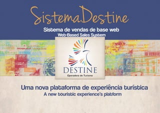 SistemaDestine
       Sistema de vendas de base web
             Web-Based Sales System




Uma nova plataforma de experiência turística
       A new touristic experience’s platform
 