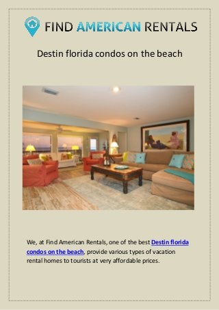 Destin florida condos on the beach
We, at Find American Rentals, one of the best Destin florida
condos on the beach, provide various types of vacation
rental homes to tourists at very affordable prices.
 