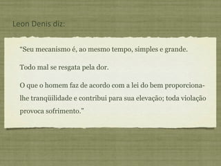 “ Seu mecanismo é, ao mesmo tempo, simples e grande.  Todo mal se resgata pela dor. O que o homem faz de acordo com a lei do bem proporciona-lhe tranqüilidade e contribui para sua elevação; toda violação provoca sofrimento.” Leon Denis diz: 