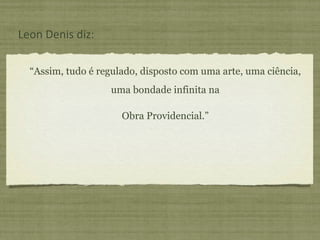 “ Assim, tudo é regulado, disposto com uma arte, uma ciência, uma bondade infinita na Obra Providencial.” Leon Denis diz: 